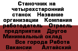 Станочник на "четырехстаронний"станок › Название организации ­ Компания-работодатель › Отрасль предприятия ­ Другое › Минимальный оклад ­ 15 000 - Все города Работа » Вакансии   . Алтайский край,Славгород г.